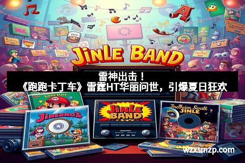 雷神出击！《跑跑卡丁车》雷霆HT华丽问世，引爆夏日狂欢