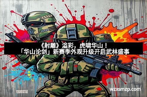 《射雕》溢彩，虎啸华山！「华山论剑」新赛季外观升级开启武林盛事